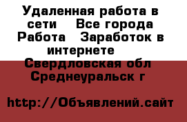 Удаленная работа в сети. - Все города Работа » Заработок в интернете   . Свердловская обл.,Среднеуральск г.